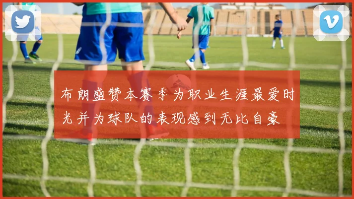 布朗盛赞本赛季为职业生涯最爱时光并为球队的表现感到无比自豪