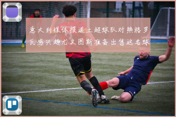 意大利媒体报道土超球队对热格罗瓦感兴趣尤文图斯准备出售这名球员