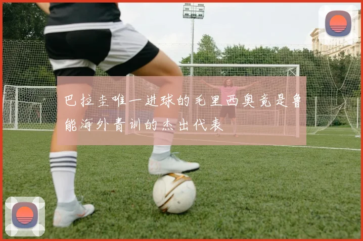 巴拉圭唯一进球的毛里西奥竟是鲁能海外青训的杰出代表