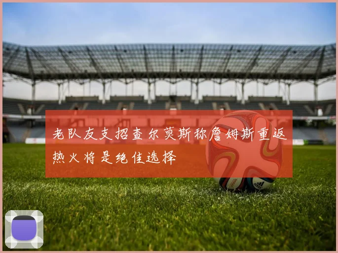 老队友支招查尔莫斯称詹姆斯重返热火将是绝佳选择