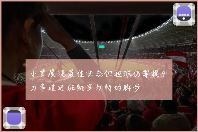 小贾展现最佳状态但控球仍需提升力争追赶班凯罗切特的脚步