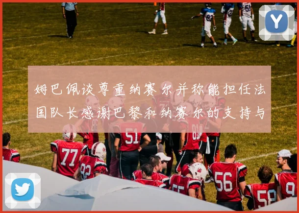 姆巴佩谈尊重纳赛尔并称能担任法国队长感谢巴黎和纳赛尔的支持与帮助