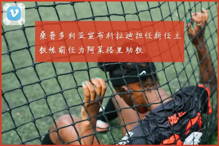 桑普多利亚宣布科拉迪担任新任主教练前任为阿莱格里助教
