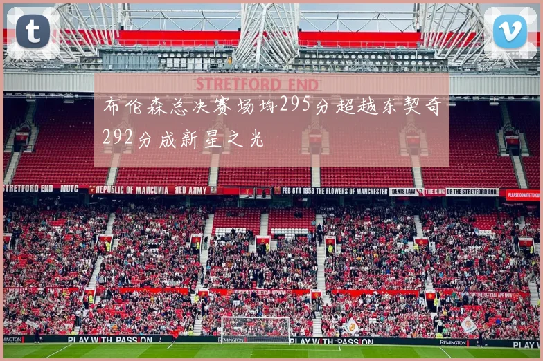 布伦森总决赛场均295分超越东契奇292分成新星之光