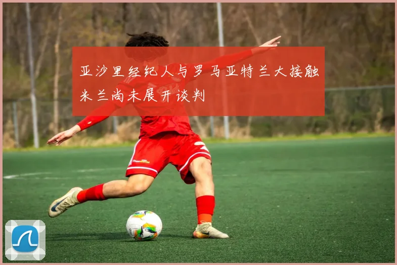 亚沙里经纪人与罗马亚特兰大接触米兰尚未展开谈判