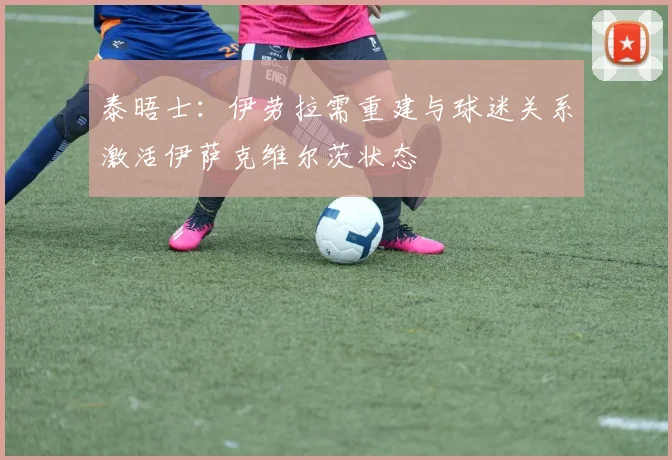 泰晤士：伊劳拉需重建与球迷关系激活伊萨克维尔茨状态
