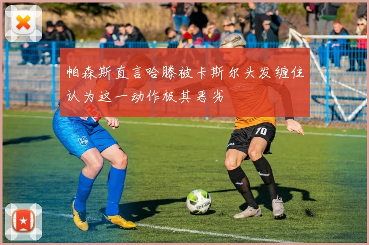 帕森斯直言哈滕被卡斯尔头发缠住认为这一动作极其恶劣