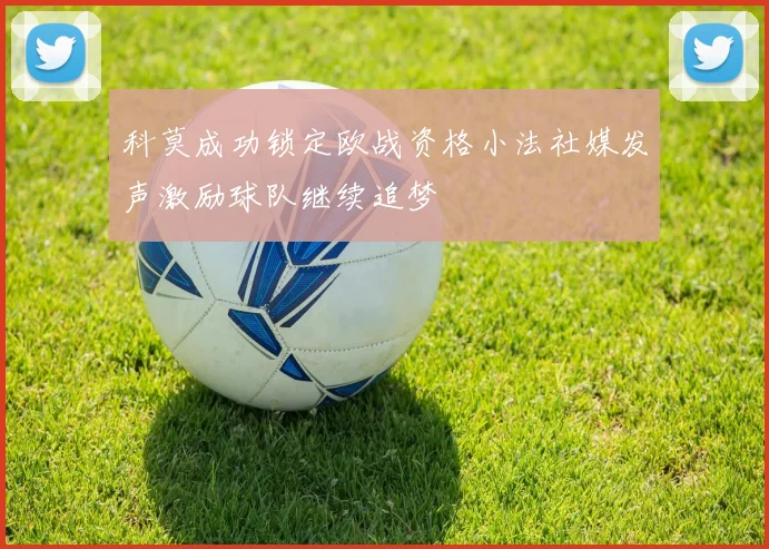科莫成功锁定欧战资格小法社媒发声激励球队继续追梦