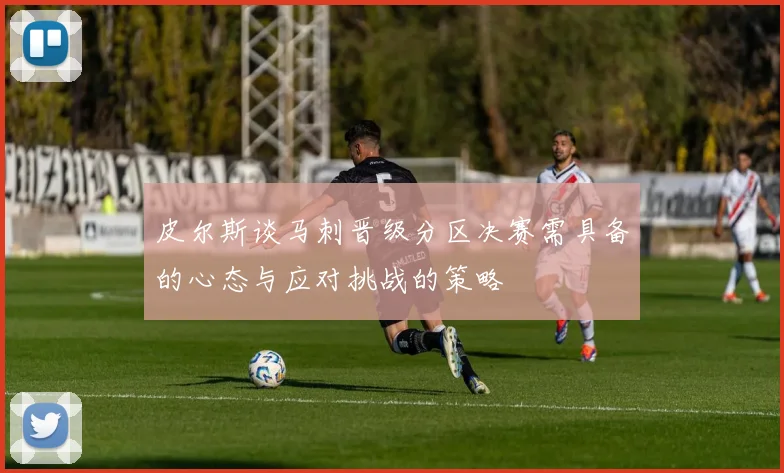 皮尔斯谈马刺晋级分区决赛需具备的心态与应对挑战的策略