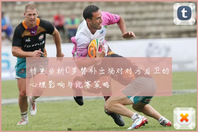 特里分析C罗替补出场对对方后卫的心理影响与比赛策略