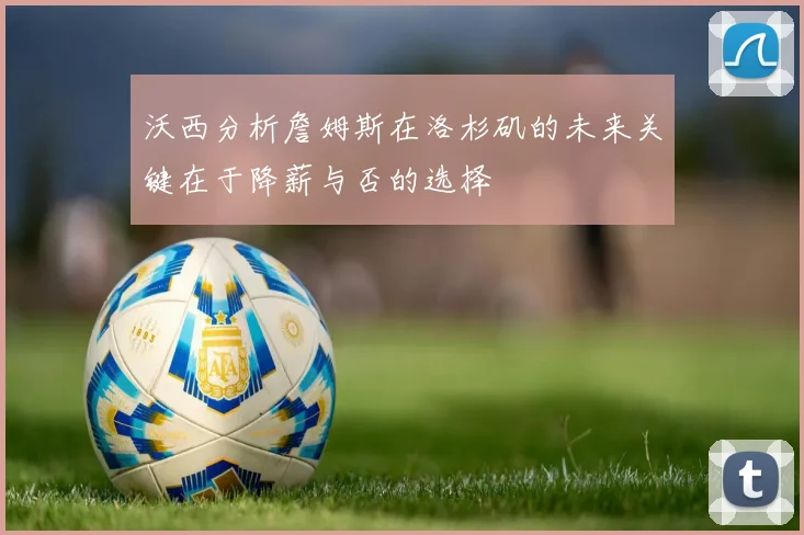 沃西分析詹姆斯在洛杉矶的未来关键在于降薪与否的选择