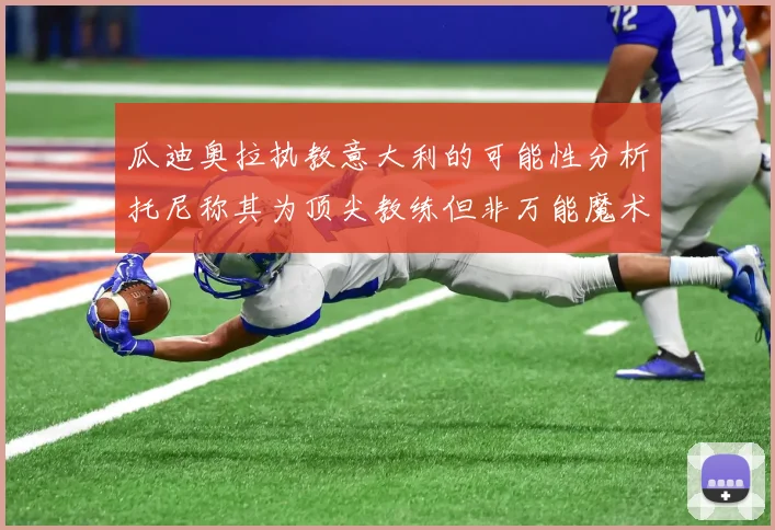 瓜迪奥拉执教意大利的可能性分析托尼称其为顶尖教练但非万能魔术师