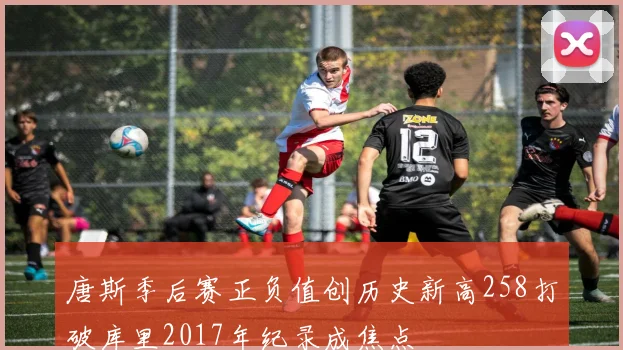 唐斯季后赛正负值创历史新高258打破库里2017年纪录成焦点