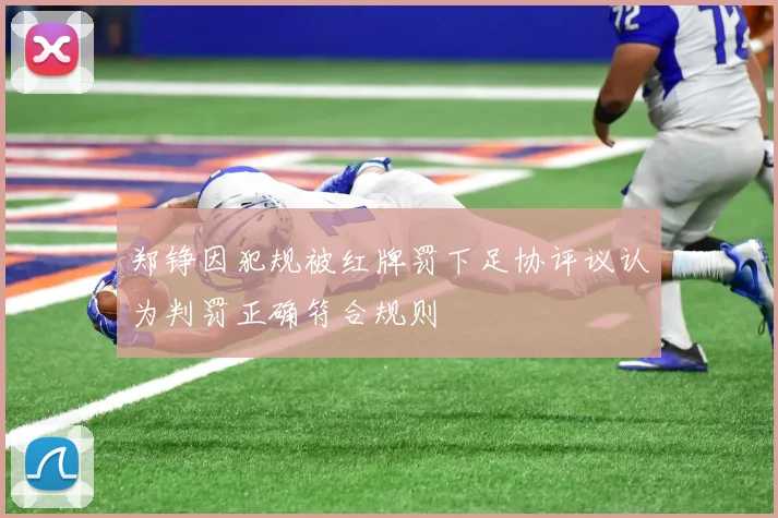 郑铮因犯规被红牌罚下足协评议认为判罚正确符合规则