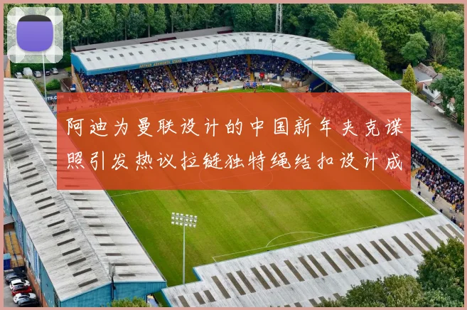 阿迪为曼联设计的中国新年夹克谍照引发热议拉链独特绳结扣设计成亮点