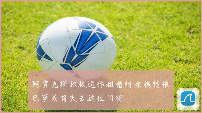 阿贾克斯积极运作租借特尔施特根巴萨或将失去这位门将